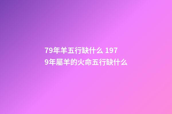 79年羊五行缺什么 1979年屬羊的火命五行缺什么-第1張-觀點-玄機派